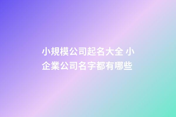 小規模公司起名大全 小企業公司名字都有哪些-第1張-公司起名-玄機派
